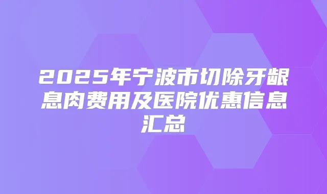 2025年宁波市切除牙龈息肉费用及医院优惠信息汇总