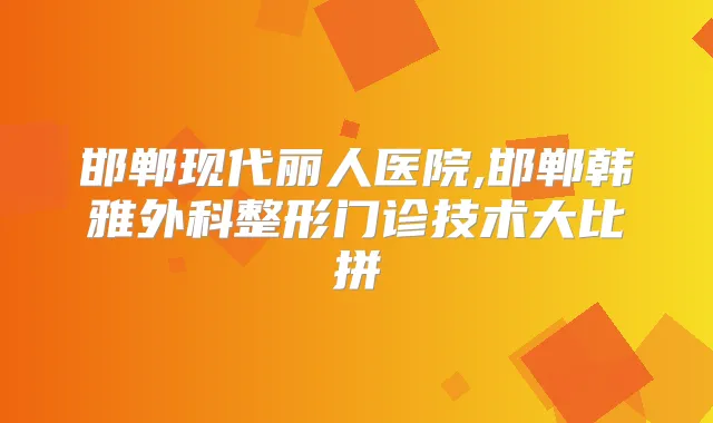 邯郸现代丽人医院,邯郸韩雅外科整形门诊技术大比拼