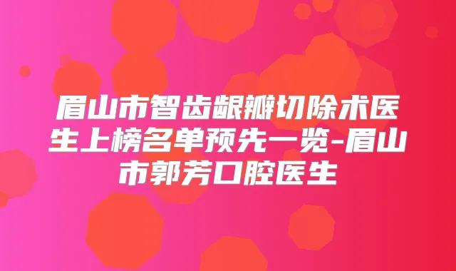 眉山市智齿龈瓣切除术医生上榜名单预先一览-眉山市郭芳口腔医生