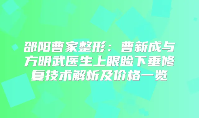 邵阳曹家整形：曹新成与方明武医生上眼睑下垂修复技术解析及价格一览