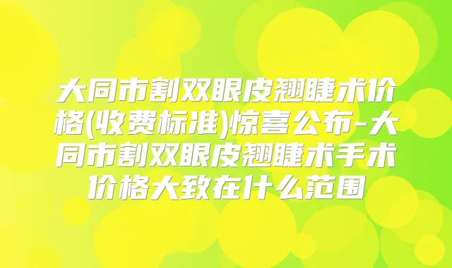 大同市割双眼皮翘睫术价格(收费标准)惊喜公布-大同市割双眼皮翘睫术手术价格大致在什么范围