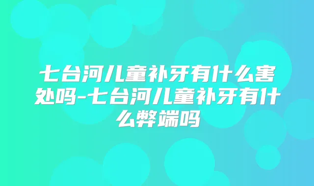 七台河儿童补牙有什么害处吗-七台河儿童补牙有什么弊端吗