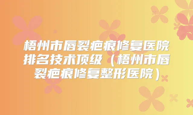 梧州市唇裂疤痕修复医院排名技术（梧州市唇裂疤痕修复整形医院）