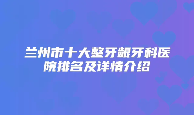 兰州市十大整牙龈牙科医院排名及详情介绍