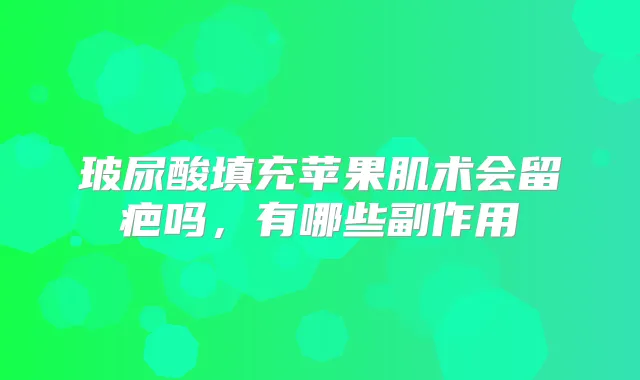 玻尿酸填充苹果肌术会留疤吗，有哪些副作用