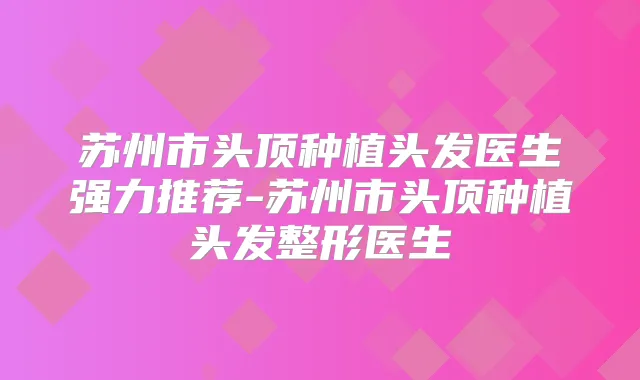 苏州市头顶种植头发医生强力推荐-苏州市头顶种植头发整形医生