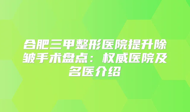 合肥三甲整形医院提升除皱手术盘点:医院及名医介绍