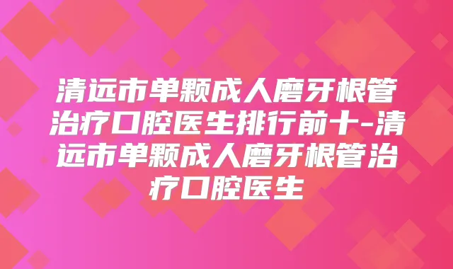 清远市单颗成人磨牙根管口腔医生排行前十-清远市单颗成人磨牙根管口腔医生