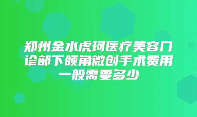 郑州金水虎珂医疗美容门诊部下颌角微创手术费用一般需要多少