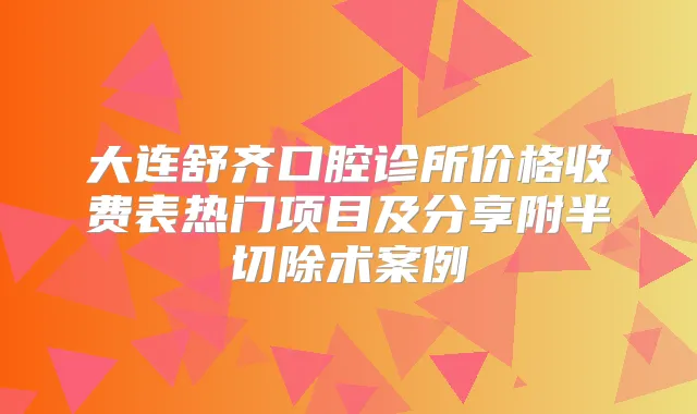大连舒齐口腔诊所价格收费表热门项目及分享附半切除术案例
