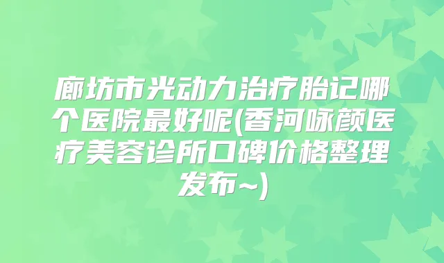 廊坊市光动力胎记哪个医院好呢(香河咏颜医疗美容诊所口碑价格整理发布~)