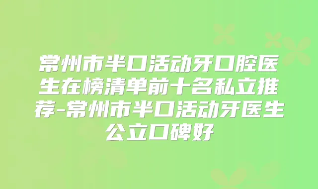 常州市半口活动牙口腔医生在榜清单前十名私立推荐-常州市半口活动牙医生公立口碑好