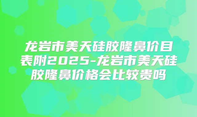 龙岩市美天硅胶隆鼻价目表附2025-龙岩市美天硅胶隆鼻价格会比较贵吗