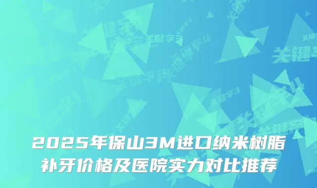 2025年保山3M进口纳米树脂补牙价格及医院实力对比推荐