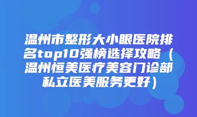 温州市整形大小眼医院排名top10强榜选择攻略(温州恒美医疗美容门诊部私立医美服务更好)