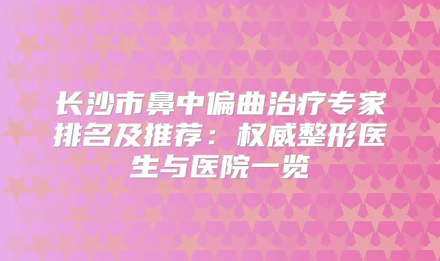 长沙市鼻中偏曲专家排名及推荐:整形医生与医院一览