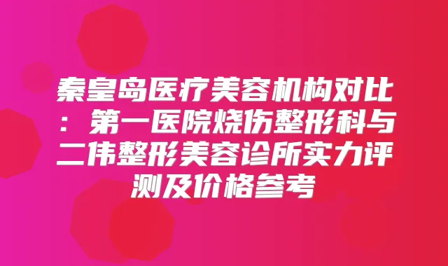 秦皇岛医疗美容机构对比：第一医院烧伤整形科与二伟整形美容诊所实力评测及价格参考