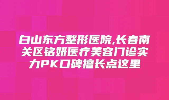 白山东方整形医院,长春南关区铭妍医疗美容门诊实力PK口碑擅长点这里