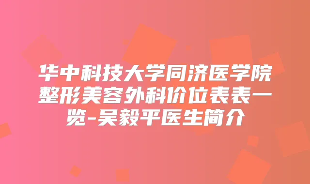 华中科技大学同济医学院整形美容外科价位表表一览-吴毅平医生简介