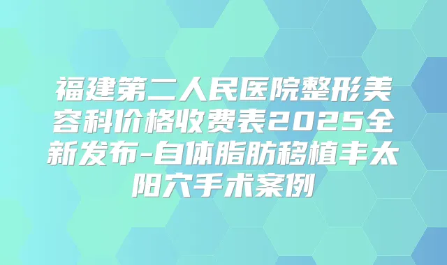 福建第二人民医院整形美容科价格收费表2025全新发布-自体脂肪移植丰太阳穴手术案例