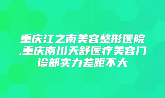 重庆江之南美容整形医院,重庆南川天舒医疗美容门诊部实力差距不大