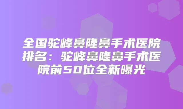 全国驼峰鼻隆鼻手术医院排名:驼峰鼻隆鼻手术医院前50位全新曝光