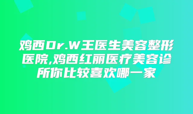 鸡西Dr.W王医生美容整形医院,鸡西红丽医疗美容诊所你比较喜欢哪一家