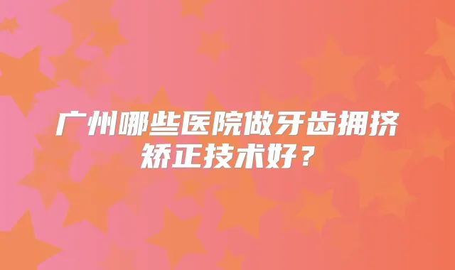 广州哪些医院做牙齿拥挤矫正技术好?