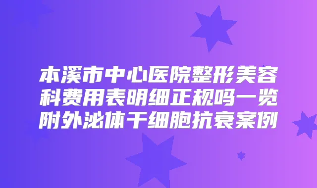 本溪市中心医院整形美容科费用表明细正规吗一览附外泌体干细胞抗衰案例
