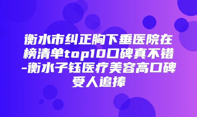 衡水市纠正胸下垂医院在榜清单top10口碑真不错-衡水子钰医疗美容高口碑受人追捧