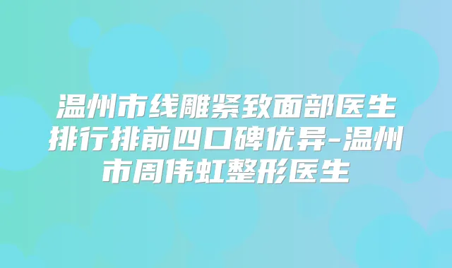 温州市线雕紧致面部医生排行排前四口碑优异-温州市周伟虹整形医生