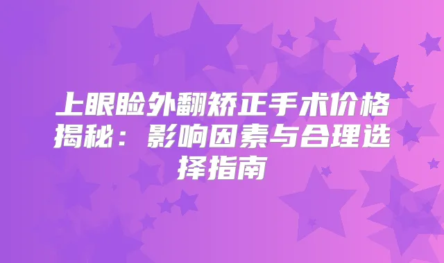 上眼睑外翻矫正手术价格揭秘：影响因素与合理选择指南