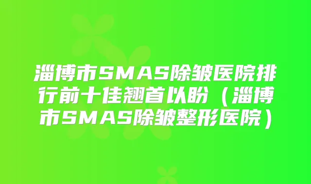 淄博市SMAS除皱医院排行前十佳翘首以盼（淄博市SMAS除皱整形医院）