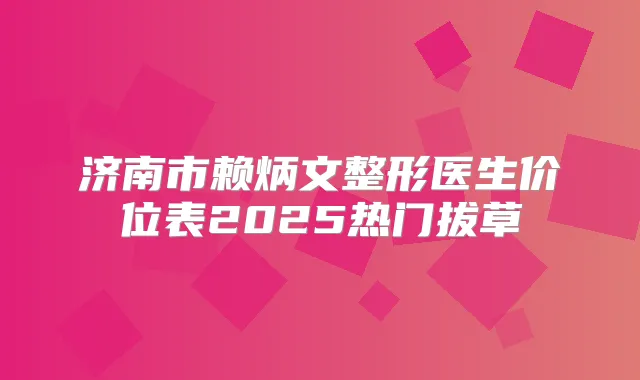 济南市赖炳文整形医生价位表2025热门拔草