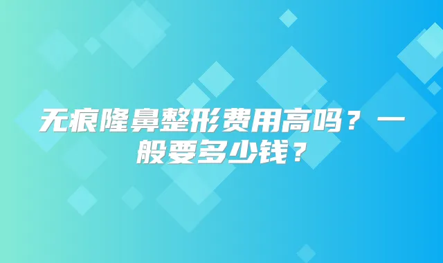 无痕隆鼻整形费用高吗？一般要多少钱？