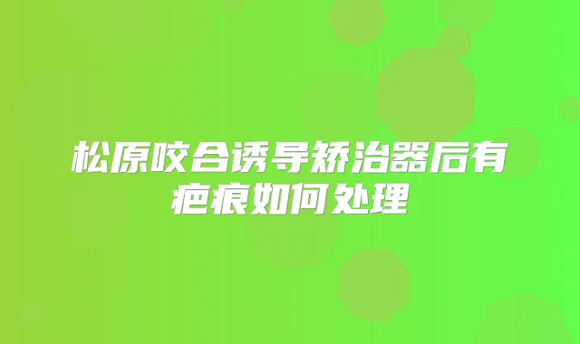 松原咬合诱导矫治器后有疤痕如何处理