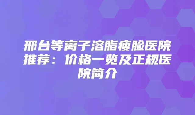 邢台等离子溶脂瘦脸医院推荐:价格一览及正规医院简介