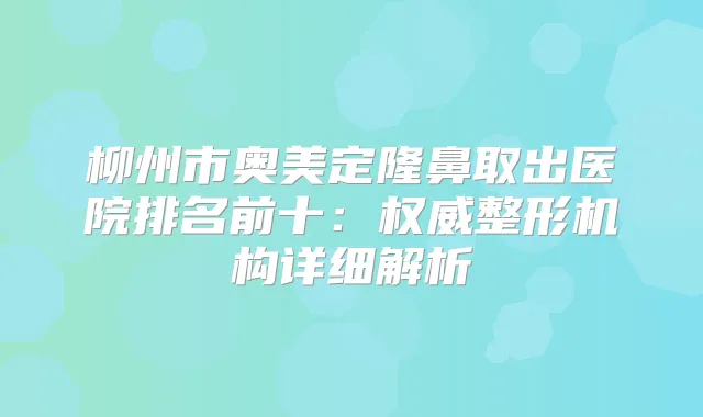 柳州市奥美定隆鼻取出医院排名前十：整形机构详细解析