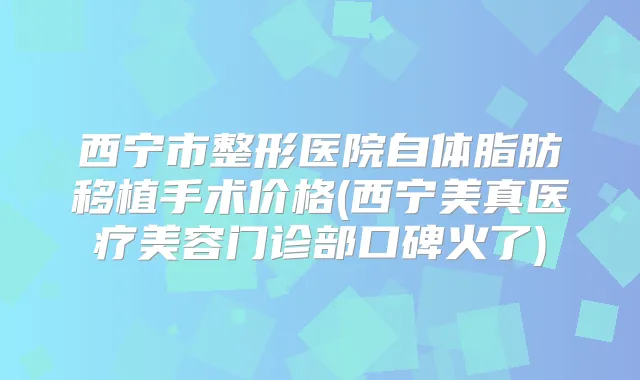 西宁市整形医院自体脂肪移植手术价格(西宁美真医疗美容门诊部口碑火了)