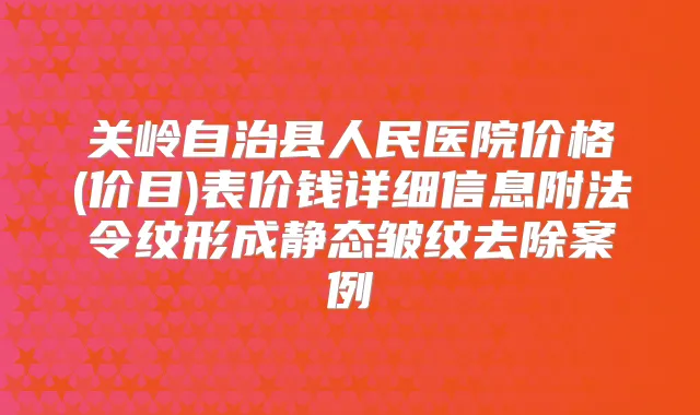 关岭自治县人民医院价格(价目)表价钱详细信息附法令纹形成静态皱纹去除案例