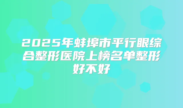 2025年蚌埠市平行眼综合整形医院上榜名单整形好不好