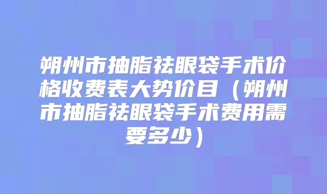 朔州市抽脂祛眼袋手术价格收费表大势价目（朔州市抽脂祛眼袋手术费用需要多少）