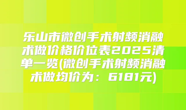 乐山市微创手术射频消融术做价格价位表2025清单一览(微创手术射频消融术做均价为:6181元)