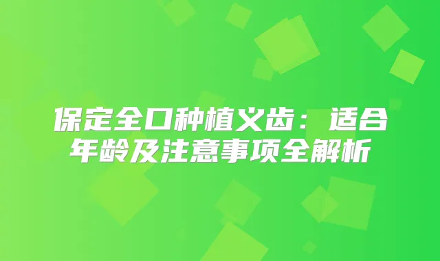保定全口种植义齿：适合年龄及注意事项全解析