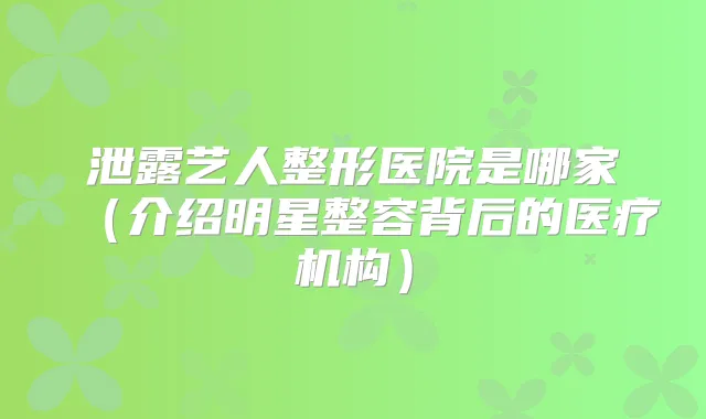 泄露艺人整形医院是哪家(介绍明星整容背后的医疗机构)