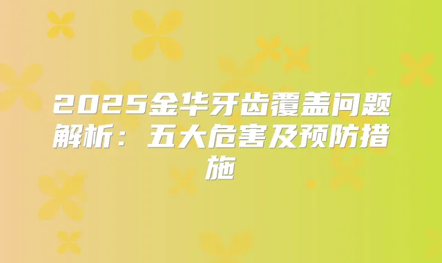 2025金华牙齿覆盖问题解析：五大危害及预防措施