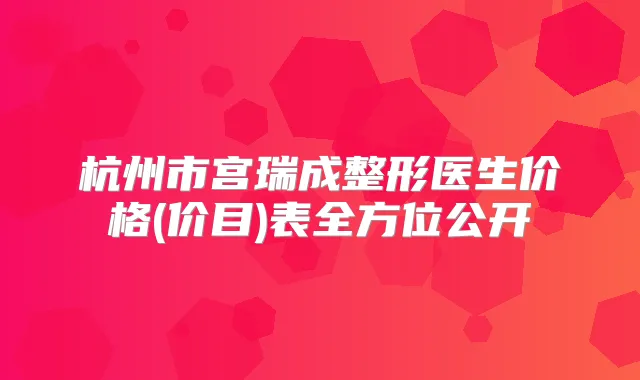 杭州市宫瑞成整形医生价格(价目)表全方位公开