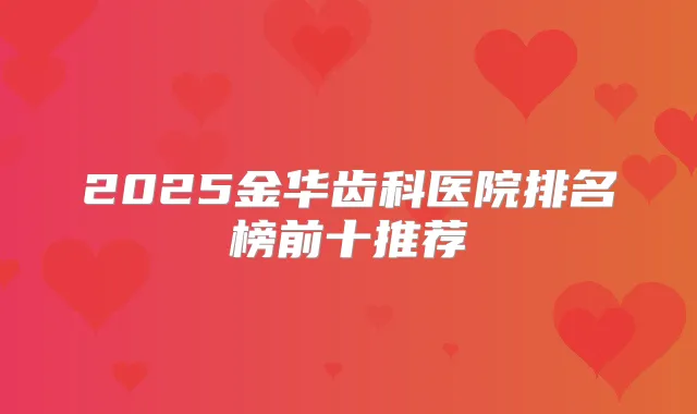 2025金华齿科医院排名榜前十推荐