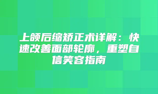 上颌后缩矫正术详解：快速面部轮廓，重塑自信笑容指南