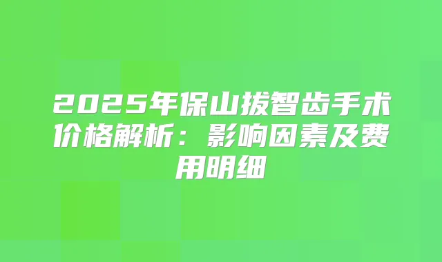 2025年保山拔智齿手术价格解析:影响因素及费用明细